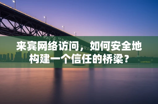 来宾网络访问，如何安全地构建一个信任的桥梁？