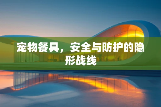 宠物餐具，安全与防护的隐形战线