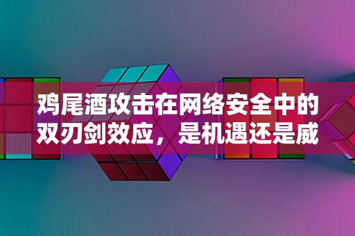 鸡尾酒攻击在网络安全中的双刃剑效应，是机遇还是威胁？