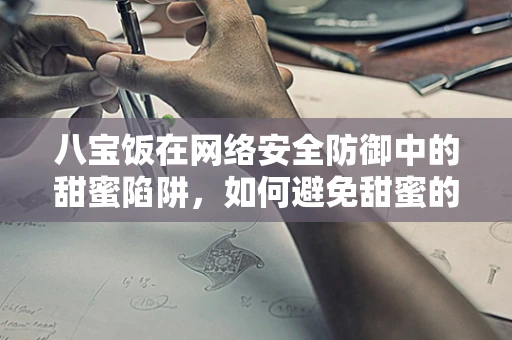 八宝饭在网络安全防御中的甜蜜陷阱，如何避免甜蜜的攻击？