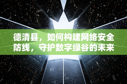 德清县，如何构建网络安全防线，守护数字绿谷的未来？
