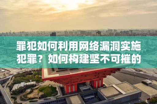 罪犯如何利用网络漏洞实施犯罪？如何构建坚不可摧的防线？