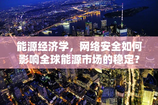 能源经济学，网络安全如何影响全球能源市场的稳定？
