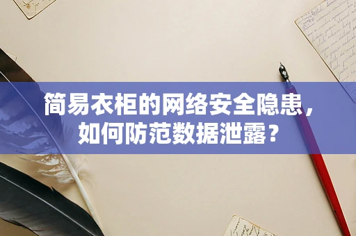 简易衣柜的网络安全隐患，如何防范数据泄露？