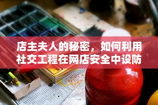 店主夫人的秘密，如何利用社交工程在网店安全中设防？