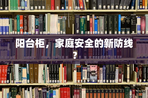 阳台柜，家庭安全的新防线？