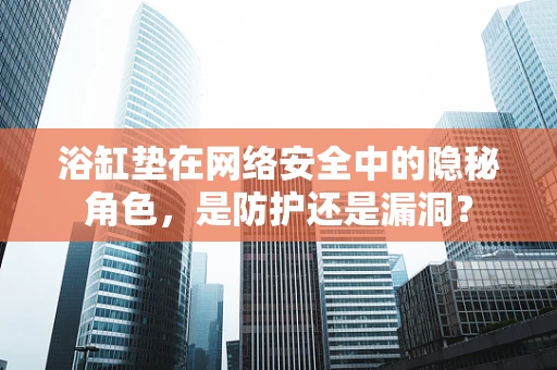 浴缸垫在网络安全中的隐秘角色，是防护还是漏洞？