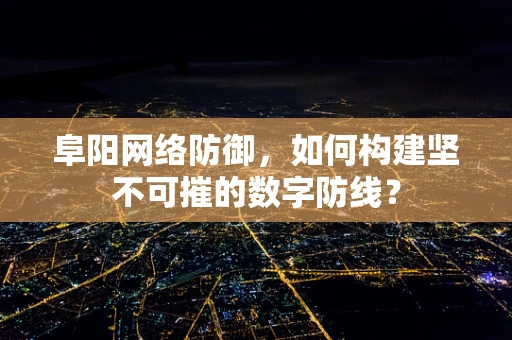 阜阳网络防御，如何构建坚不可摧的数字防线？