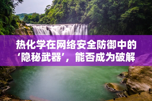 热化学在网络安全防御中的‘隐秘武器’，能否成为破解加密的新钥匙？