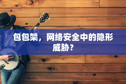 包包架，网络安全中的隐形威胁？