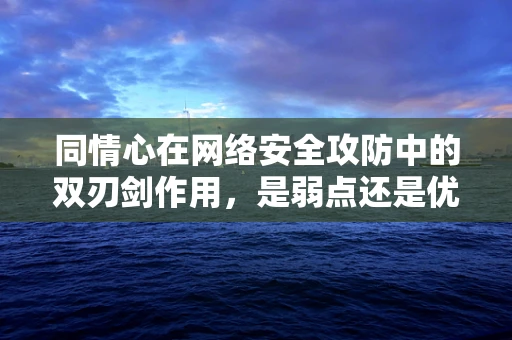 同情心在网络安全攻防中的双刃剑作用，是弱点还是优势？