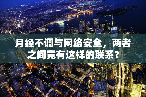 月经不调与网络安全，两者之间竟有这样的联系？
