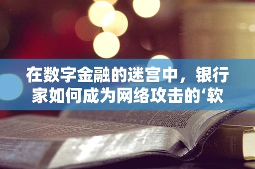 在数字金融的迷宫中，银行家如何成为网络攻击的‘软肋’？