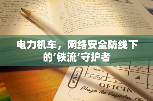 电力机车，网络安全防线下的‘铁流’守护者