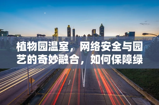 植物园温室，网络安全与园艺的奇妙融合，如何保障绿色‘数字’安全？