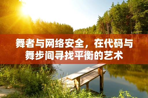 舞者与网络安全，在代码与舞步间寻找平衡的艺术