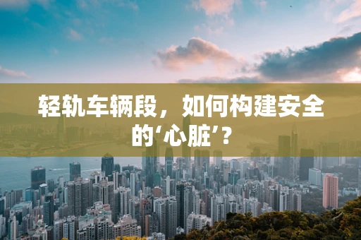 轻轨车辆段，如何构建安全的‘心脏’？