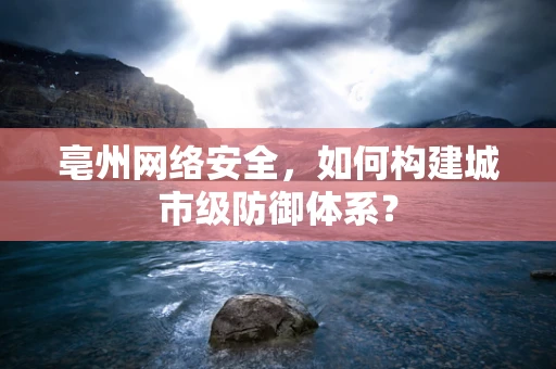 亳州网络安全，如何构建城市级防御体系？