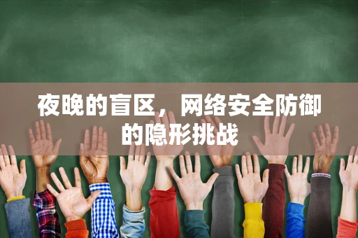 夜晚的盲区，网络安全防御的隐形挑战