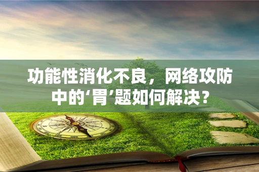 功能性消化不良，网络攻防中的‘胃’题如何解决？