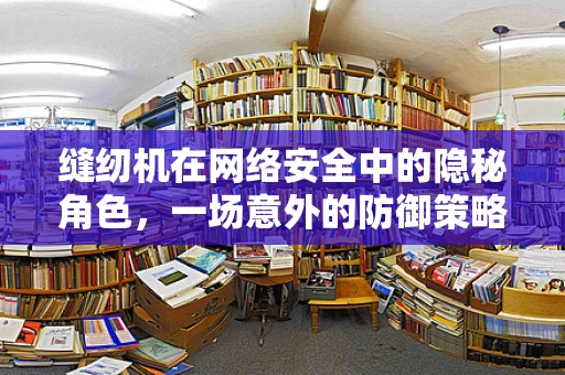 缝纫机在网络安全中的隐秘角色，一场意外的防御策略