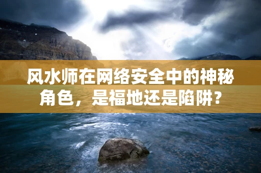 风水师在网络安全中的神秘角色，是福地还是陷阱？
