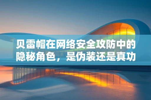 贝雷帽在网络安全攻防中的隐秘角色，是伪装还是真功夫？