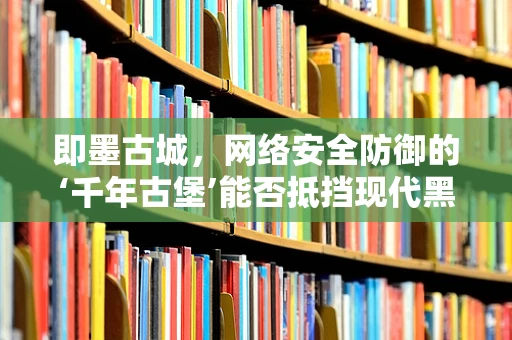 即墨古城，网络安全防御的‘千年古堡’能否抵挡现代黑客的侵袭？