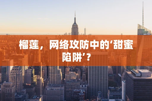 榴莲，网络攻防中的‘甜蜜陷阱’？
