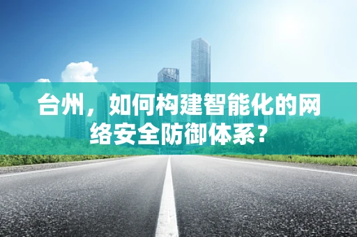 台州，如何构建智能化的网络安全防御体系？