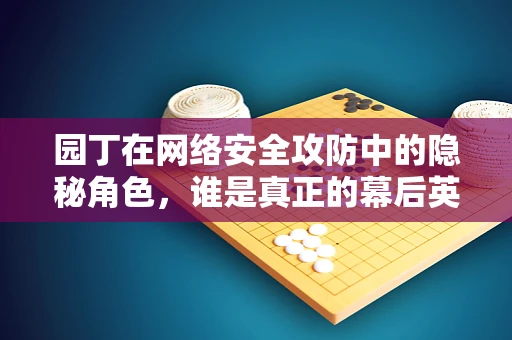 园丁在网络安全攻防中的隐秘角色，谁是真正的幕后英雄？
