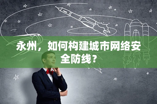 永州，如何构建城市网络安全防线？