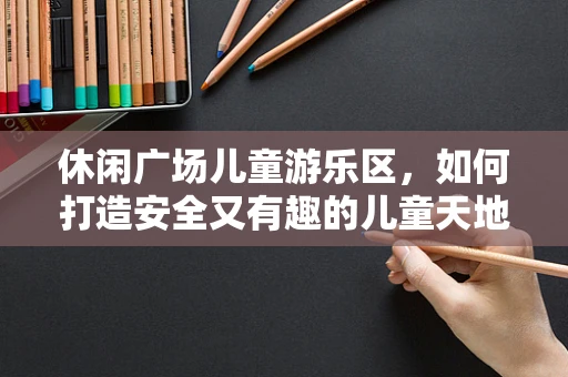 休闲广场儿童游乐区，如何打造安全又有趣的儿童天地？