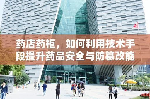 药店药柜，如何利用技术手段提升药品安全与防篡改能力？