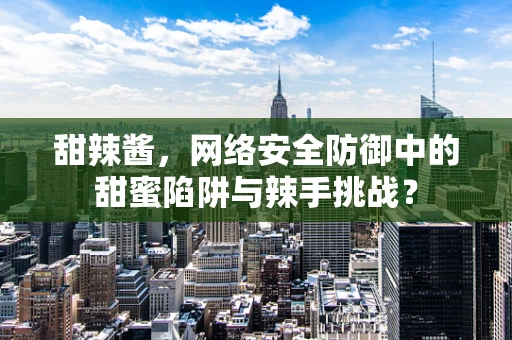 甜辣酱，网络安全防御中的甜蜜陷阱与辣手挑战？