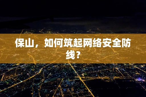 保山，如何筑起网络安全防线？