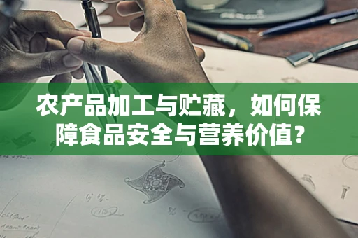 农产品加工与贮藏，如何保障食品安全与营养价值？
