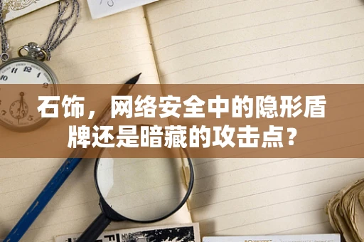 石饰，网络安全中的隐形盾牌还是暗藏的攻击点？