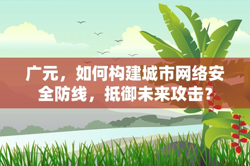广元，如何构建城市网络安全防线，抵御未来攻击？