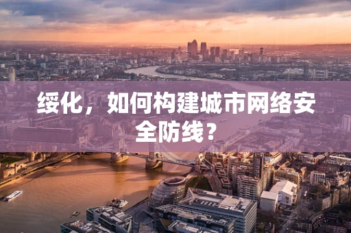 绥化，如何构建城市网络安全防线？