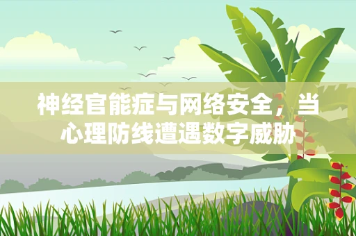 神经官能症与网络安全，当心理防线遭遇数字威胁