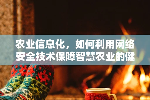 农业信息化，如何利用网络安全技术保障智慧农业的健康发展？