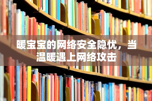 暖宝宝的网络安全隐忧，当温暖遇上网络攻击