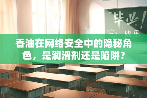 香油在网络安全中的隐秘角色，是润滑剂还是陷阱？