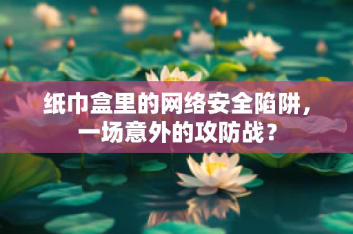 纸巾盒里的网络安全陷阱，一场意外的攻防战？
