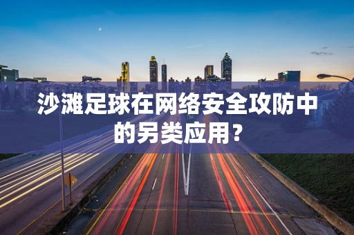 沙滩足球在网络安全攻防中的另类应用？
