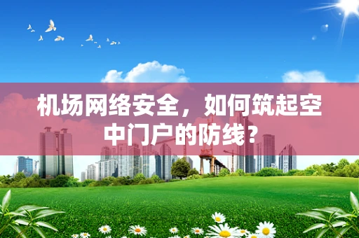 机场网络安全，如何筑起空中门户的防线？