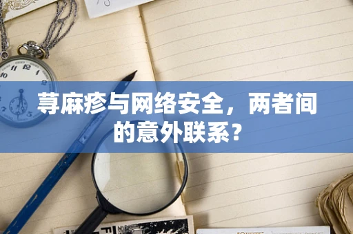 荨麻疹与网络安全，两者间的意外联系？