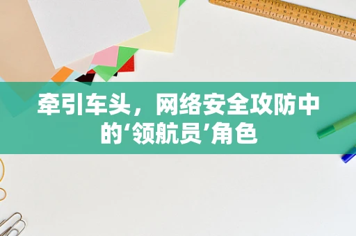 牵引车头，网络安全攻防中的‘领航员’角色