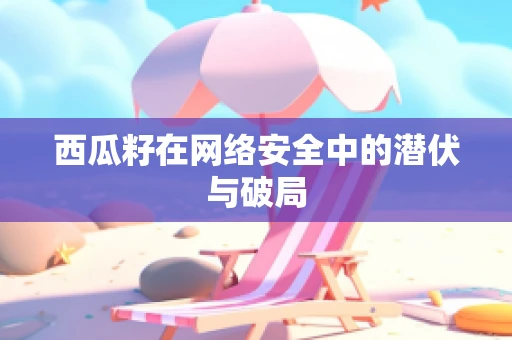 西瓜籽在网络安全中的潜伏与破局